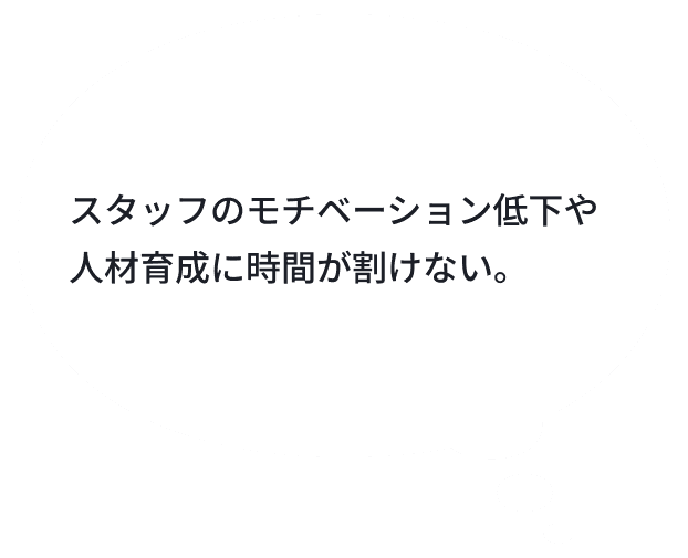 スタッフのモチベーション低下や人材育成に時間が割けない。