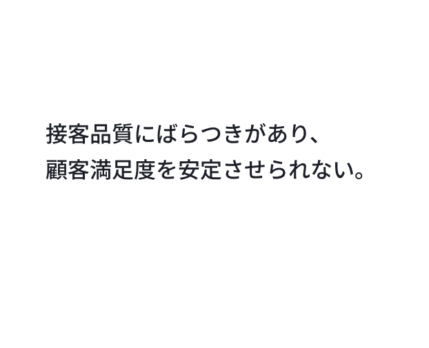 接客品質にばらつきがあり、顧客満足度を安定させられない。