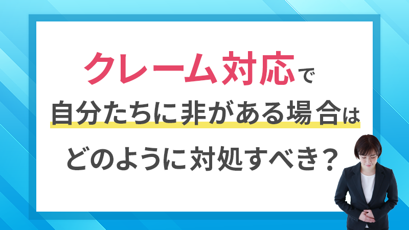 クレーム対応で自分たちに非がある場合はどのように対処すべき？