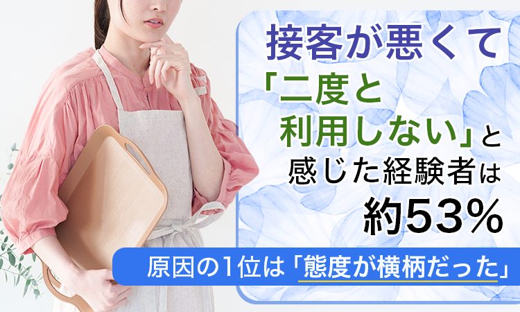 接客が悪くて「二度と利用しない」と感じた経験者は約53%。原因の1位は「態度が横柄だった」